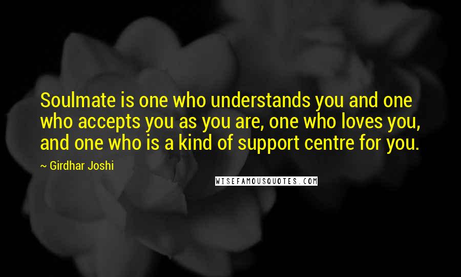 Girdhar Joshi Quotes: Soulmate is one who understands you and one who accepts you as you are, one who loves you, and one who is a kind of support centre for you.
