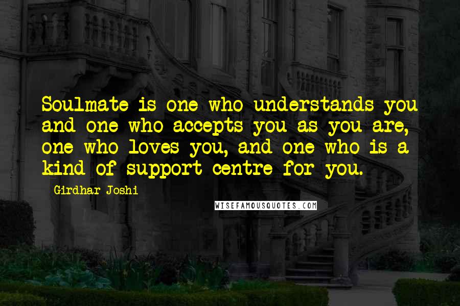 Girdhar Joshi Quotes: Soulmate is one who understands you and one who accepts you as you are, one who loves you, and one who is a kind of support centre for you.