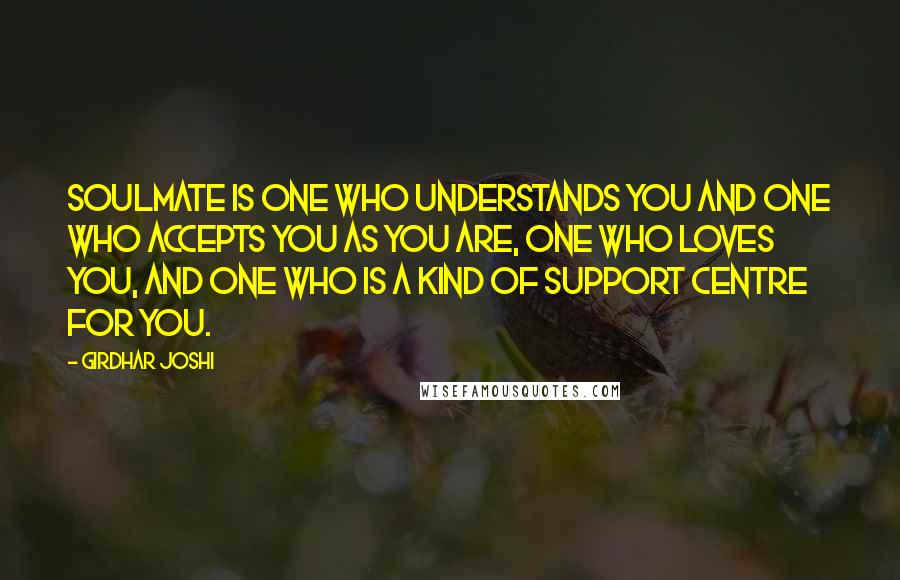 Girdhar Joshi Quotes: Soulmate is one who understands you and one who accepts you as you are, one who loves you, and one who is a kind of support centre for you.