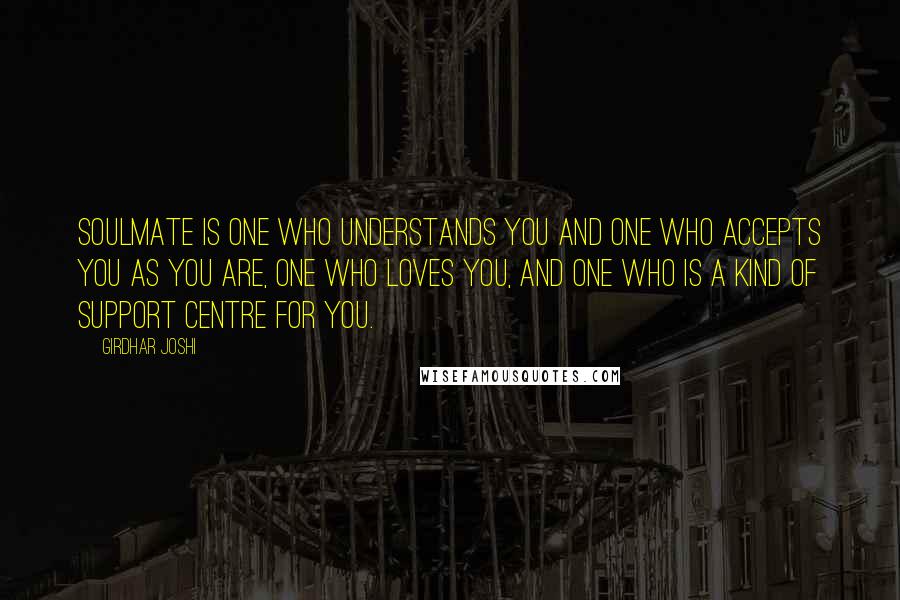 Girdhar Joshi Quotes: Soulmate is one who understands you and one who accepts you as you are, one who loves you, and one who is a kind of support centre for you.