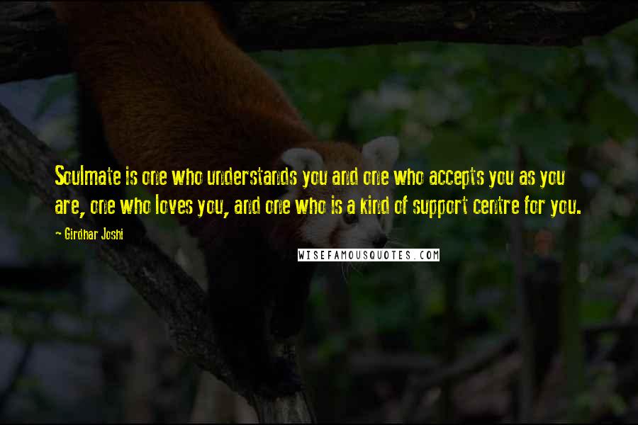 Girdhar Joshi Quotes: Soulmate is one who understands you and one who accepts you as you are, one who loves you, and one who is a kind of support centre for you.