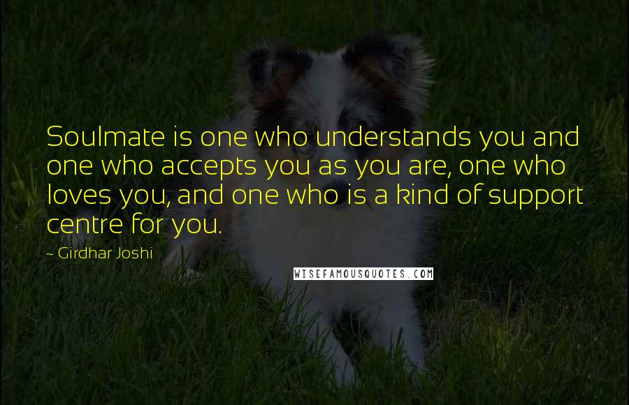 Girdhar Joshi Quotes: Soulmate is one who understands you and one who accepts you as you are, one who loves you, and one who is a kind of support centre for you.