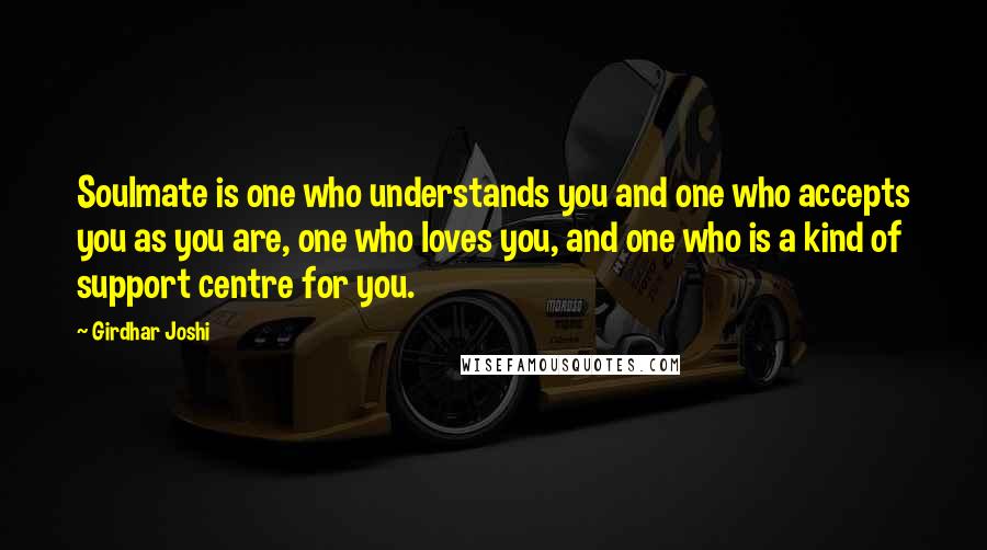 Girdhar Joshi Quotes: Soulmate is one who understands you and one who accepts you as you are, one who loves you, and one who is a kind of support centre for you.