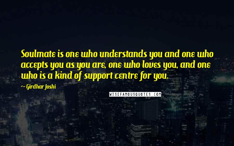 Girdhar Joshi Quotes: Soulmate is one who understands you and one who accepts you as you are, one who loves you, and one who is a kind of support centre for you.