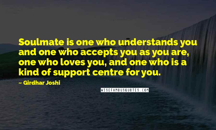 Girdhar Joshi Quotes: Soulmate is one who understands you and one who accepts you as you are, one who loves you, and one who is a kind of support centre for you.