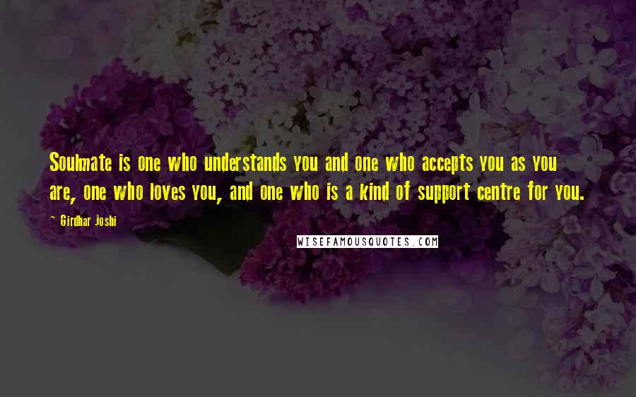 Girdhar Joshi Quotes: Soulmate is one who understands you and one who accepts you as you are, one who loves you, and one who is a kind of support centre for you.