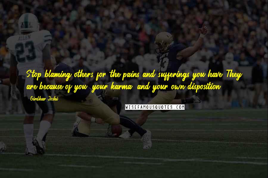 Girdhar Joshi Quotes: Stop blaming others for the pains and sufferings you have. They are because of you, your karma, and your own disposition.