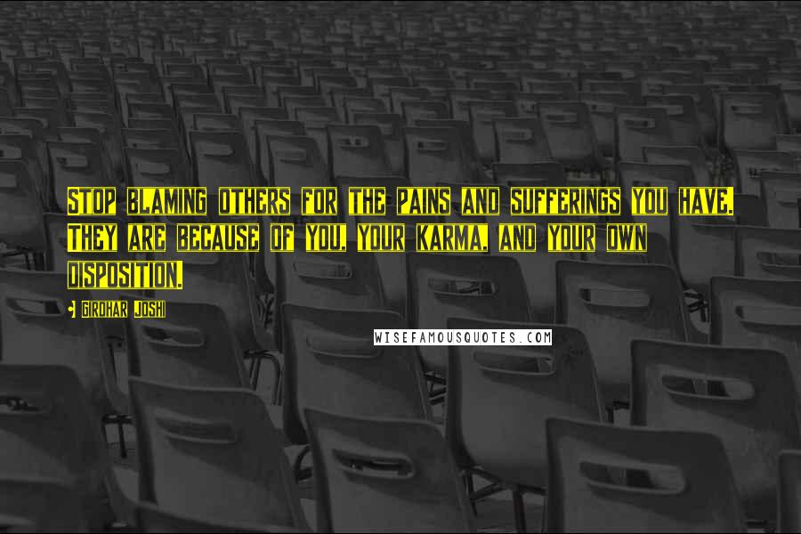 Girdhar Joshi Quotes: Stop blaming others for the pains and sufferings you have. They are because of you, your karma, and your own disposition.