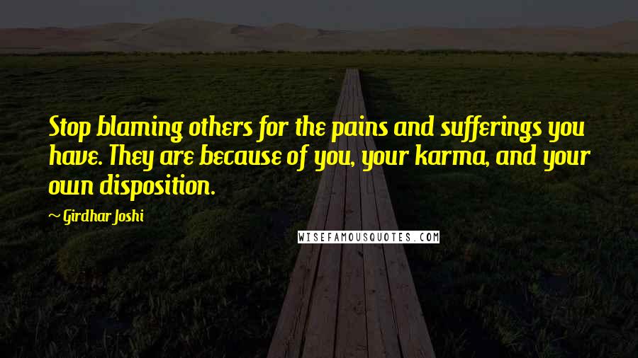 Girdhar Joshi Quotes: Stop blaming others for the pains and sufferings you have. They are because of you, your karma, and your own disposition.