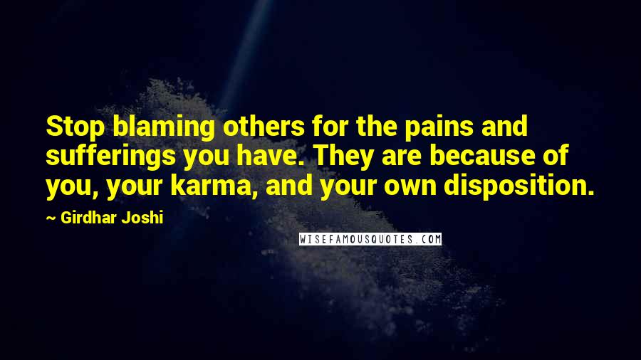 Girdhar Joshi Quotes: Stop blaming others for the pains and sufferings you have. They are because of you, your karma, and your own disposition.