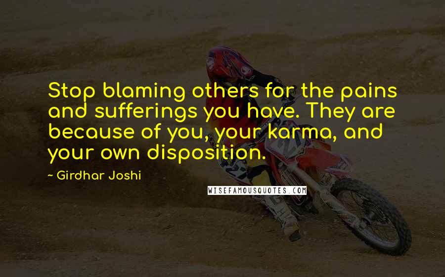 Girdhar Joshi Quotes: Stop blaming others for the pains and sufferings you have. They are because of you, your karma, and your own disposition.