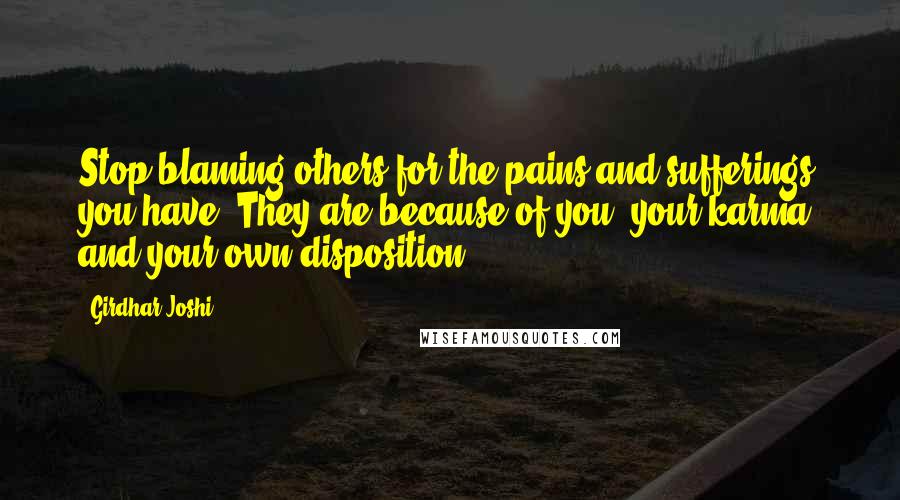Girdhar Joshi Quotes: Stop blaming others for the pains and sufferings you have. They are because of you, your karma, and your own disposition.