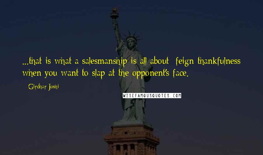 Girdhar Joshi Quotes: ...that is what a salesmanship is all about: feign thankfulness when you want to slap at the opponent's face.