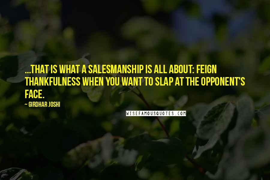 Girdhar Joshi Quotes: ...that is what a salesmanship is all about: feign thankfulness when you want to slap at the opponent's face.