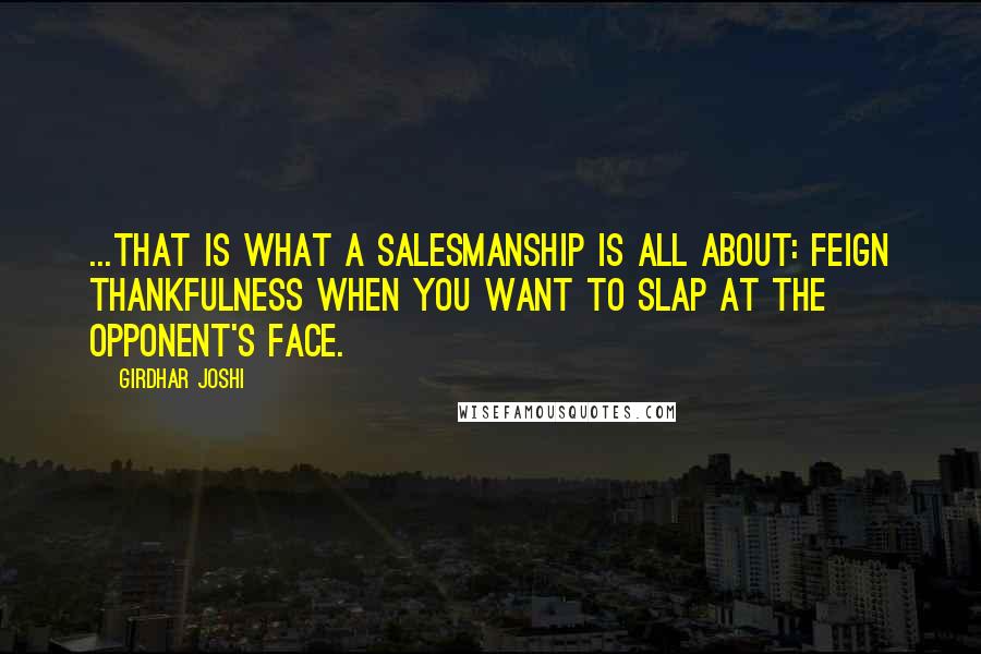 Girdhar Joshi Quotes: ...that is what a salesmanship is all about: feign thankfulness when you want to slap at the opponent's face.