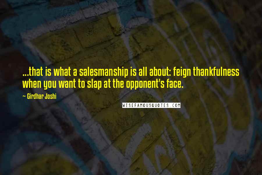 Girdhar Joshi Quotes: ...that is what a salesmanship is all about: feign thankfulness when you want to slap at the opponent's face.