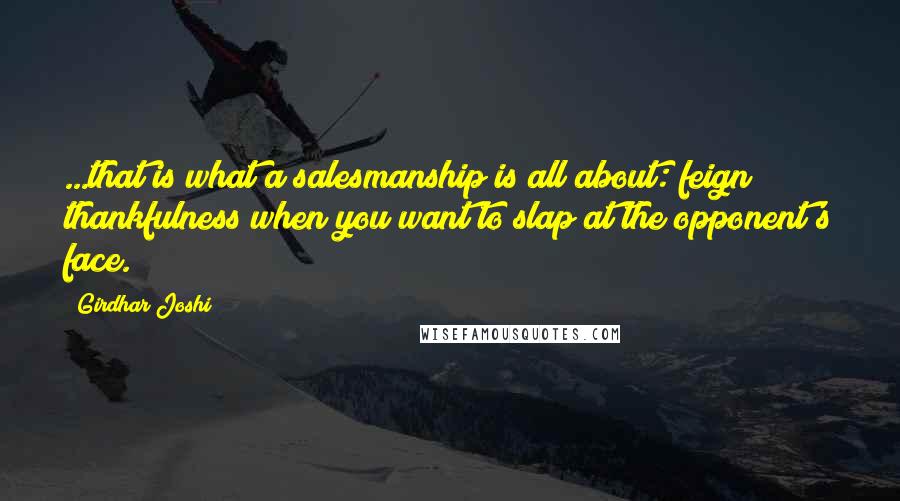 Girdhar Joshi Quotes: ...that is what a salesmanship is all about: feign thankfulness when you want to slap at the opponent's face.