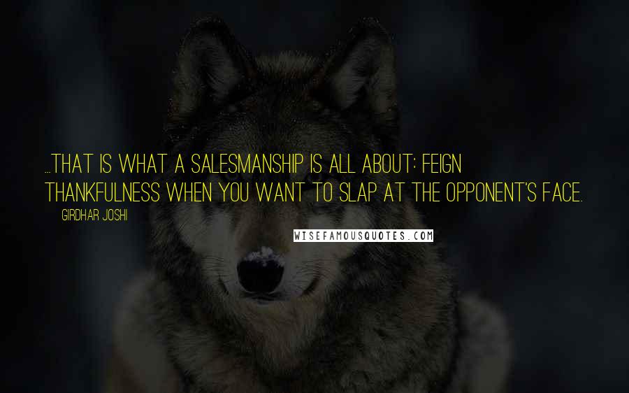 Girdhar Joshi Quotes: ...that is what a salesmanship is all about: feign thankfulness when you want to slap at the opponent's face.