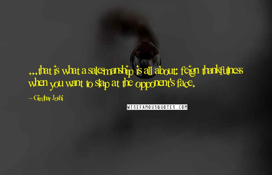 Girdhar Joshi Quotes: ...that is what a salesmanship is all about: feign thankfulness when you want to slap at the opponent's face.