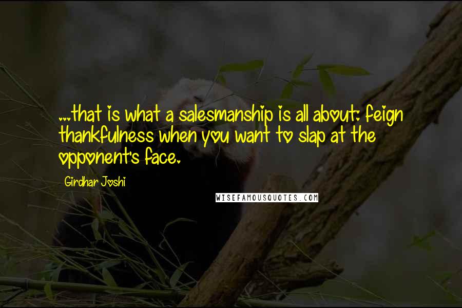 Girdhar Joshi Quotes: ...that is what a salesmanship is all about: feign thankfulness when you want to slap at the opponent's face.