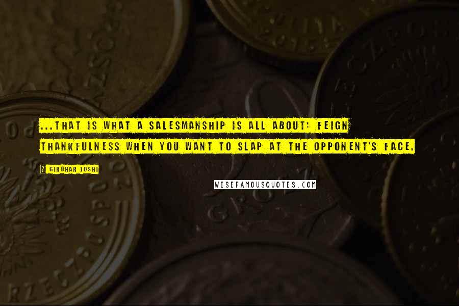 Girdhar Joshi Quotes: ...that is what a salesmanship is all about: feign thankfulness when you want to slap at the opponent's face.