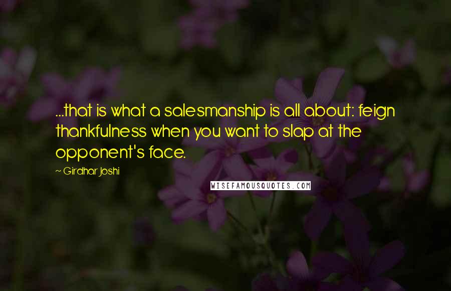 Girdhar Joshi Quotes: ...that is what a salesmanship is all about: feign thankfulness when you want to slap at the opponent's face.