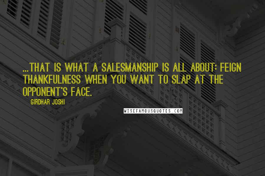 Girdhar Joshi Quotes: ...that is what a salesmanship is all about: feign thankfulness when you want to slap at the opponent's face.