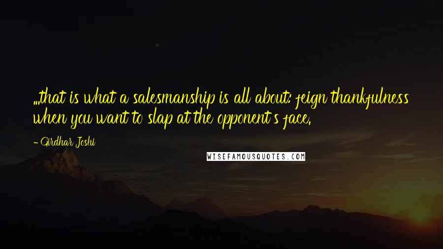 Girdhar Joshi Quotes: ...that is what a salesmanship is all about: feign thankfulness when you want to slap at the opponent's face.