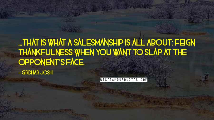 Girdhar Joshi Quotes: ...that is what a salesmanship is all about: feign thankfulness when you want to slap at the opponent's face.