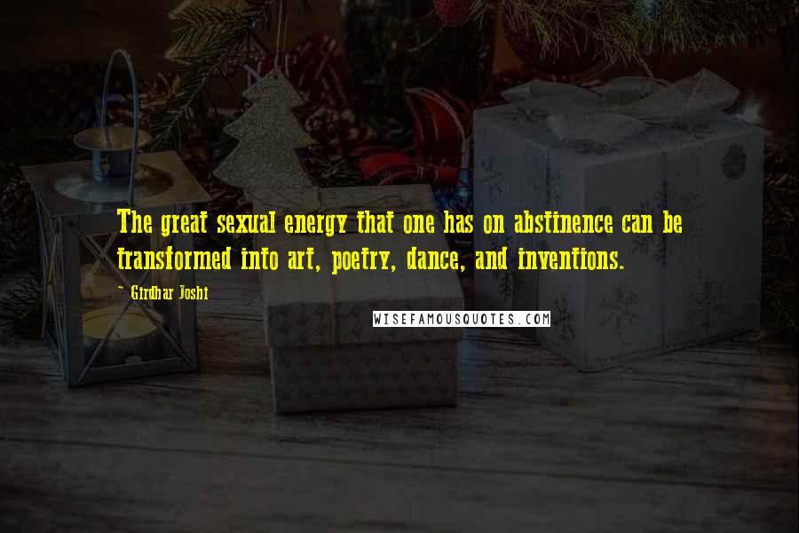 Girdhar Joshi Quotes: The great sexual energy that one has on abstinence can be transformed into art, poetry, dance, and inventions.