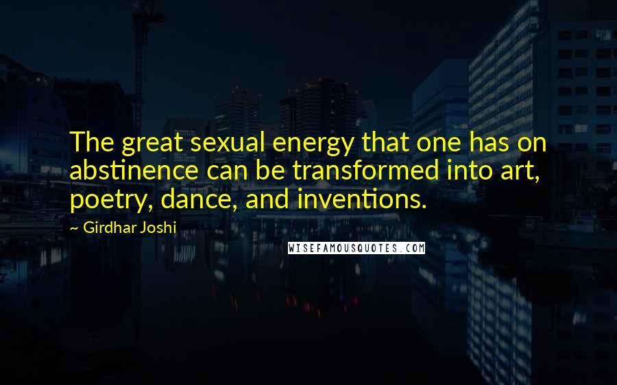 Girdhar Joshi Quotes: The great sexual energy that one has on abstinence can be transformed into art, poetry, dance, and inventions.