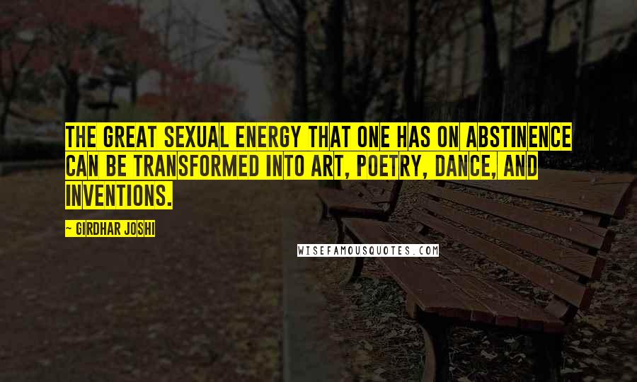 Girdhar Joshi Quotes: The great sexual energy that one has on abstinence can be transformed into art, poetry, dance, and inventions.