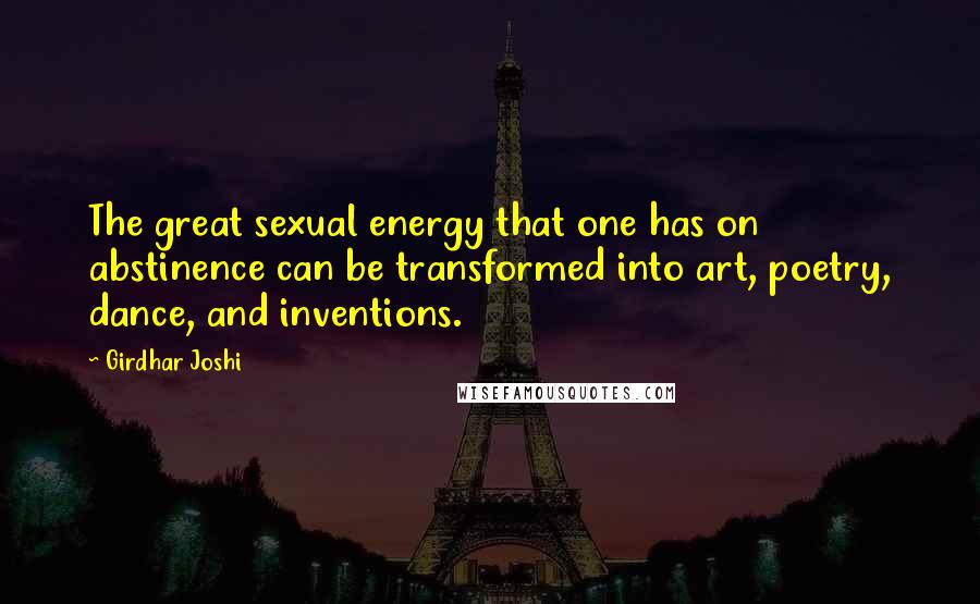 Girdhar Joshi Quotes: The great sexual energy that one has on abstinence can be transformed into art, poetry, dance, and inventions.