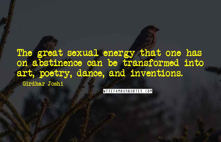 Girdhar Joshi Quotes: The great sexual energy that one has on abstinence can be transformed into art, poetry, dance, and inventions.