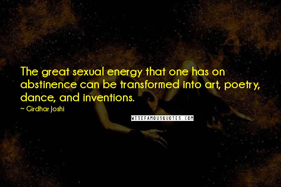 Girdhar Joshi Quotes: The great sexual energy that one has on abstinence can be transformed into art, poetry, dance, and inventions.