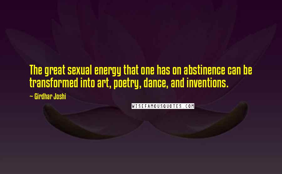 Girdhar Joshi Quotes: The great sexual energy that one has on abstinence can be transformed into art, poetry, dance, and inventions.
