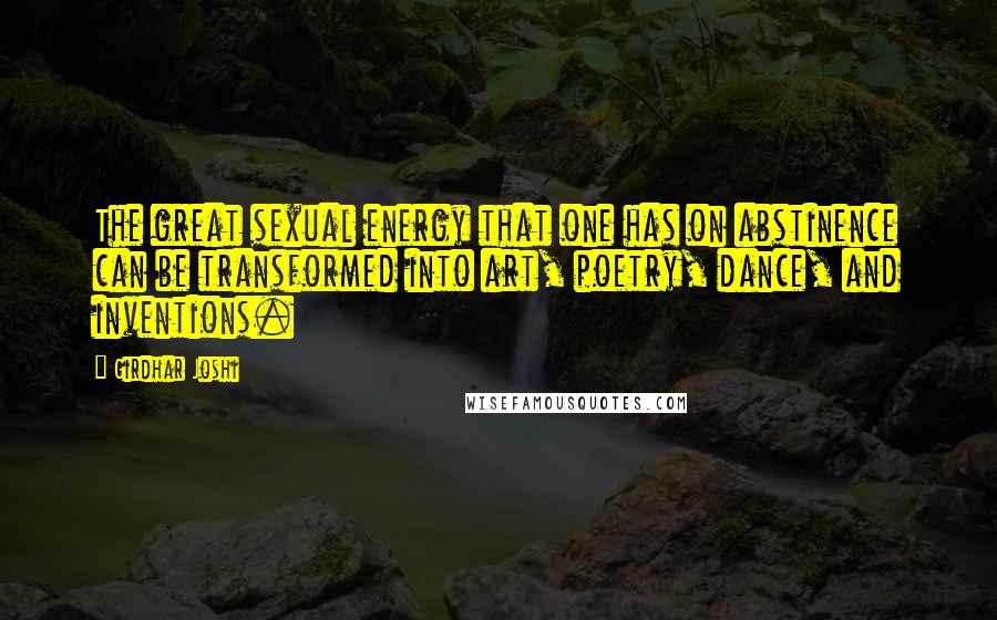 Girdhar Joshi Quotes: The great sexual energy that one has on abstinence can be transformed into art, poetry, dance, and inventions.