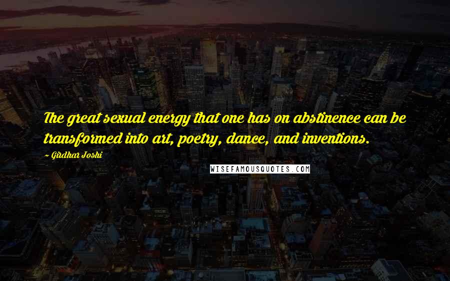 Girdhar Joshi Quotes: The great sexual energy that one has on abstinence can be transformed into art, poetry, dance, and inventions.