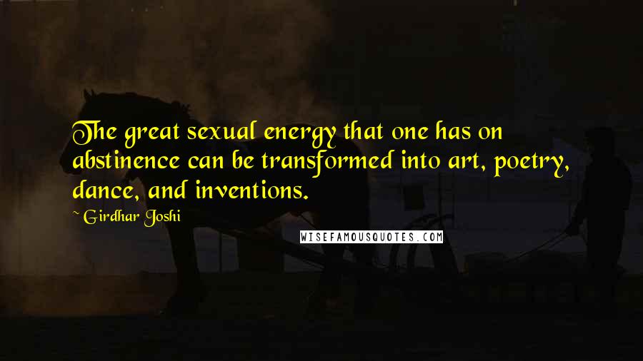 Girdhar Joshi Quotes: The great sexual energy that one has on abstinence can be transformed into art, poetry, dance, and inventions.