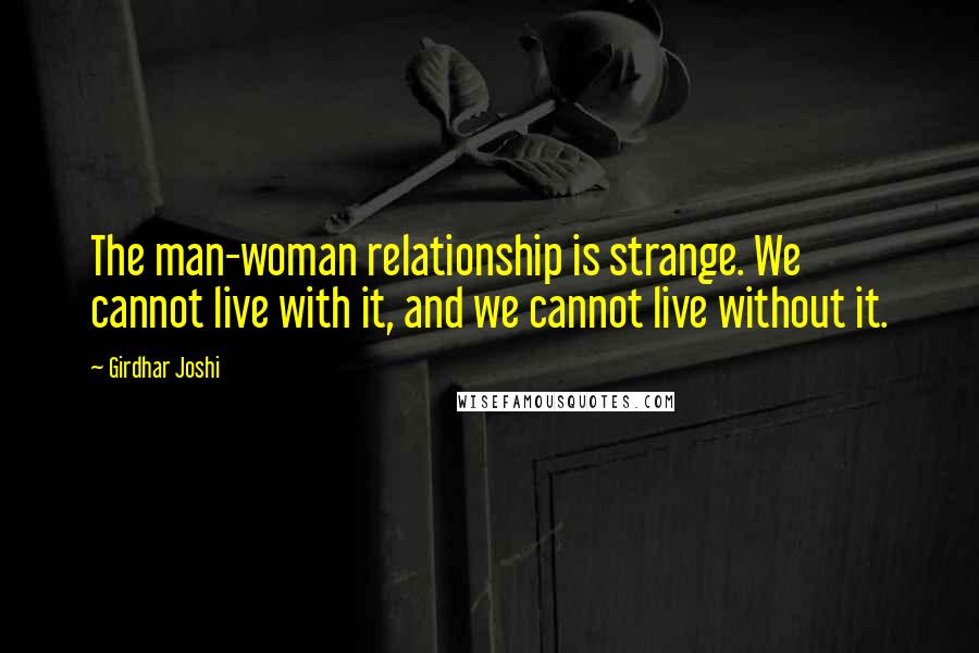 Girdhar Joshi Quotes: The man-woman relationship is strange. We cannot live with it, and we cannot live without it.