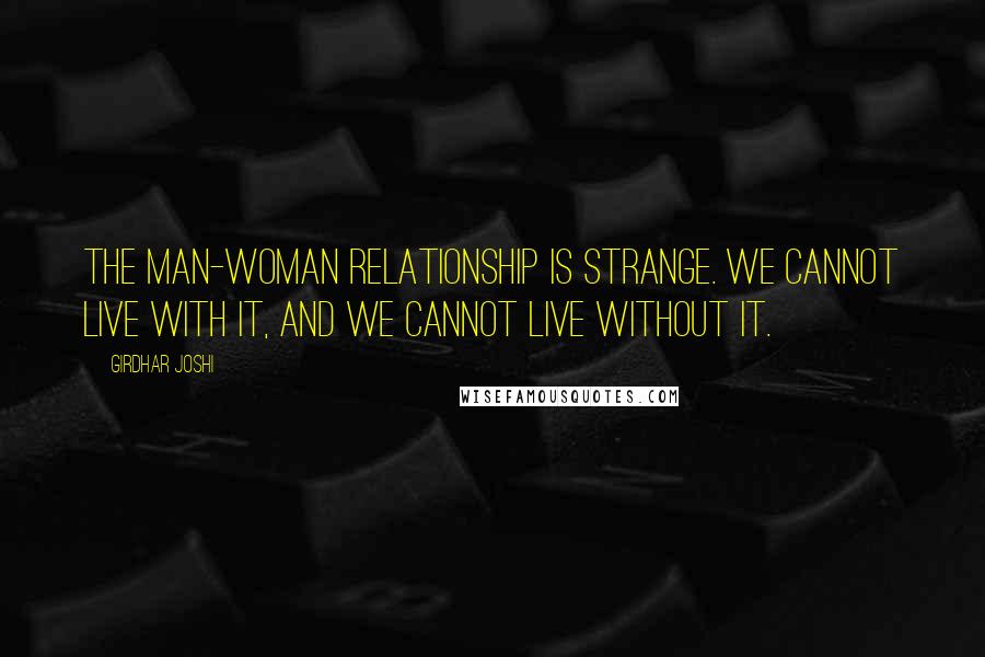 Girdhar Joshi Quotes: The man-woman relationship is strange. We cannot live with it, and we cannot live without it.