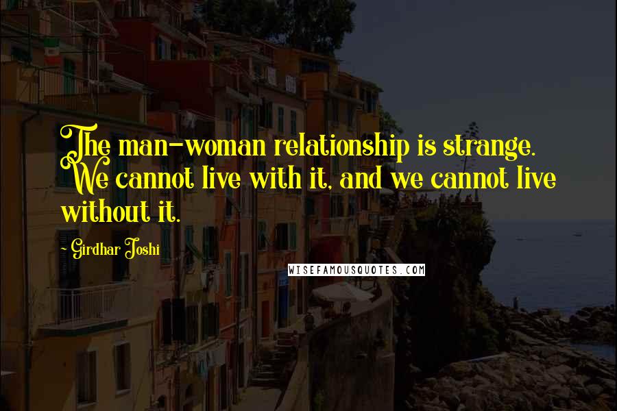 Girdhar Joshi Quotes: The man-woman relationship is strange. We cannot live with it, and we cannot live without it.