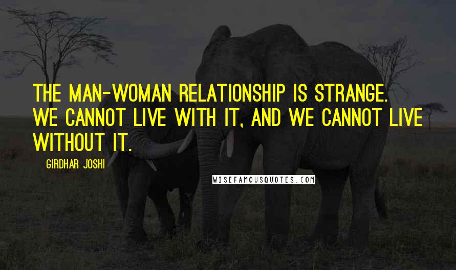Girdhar Joshi Quotes: The man-woman relationship is strange. We cannot live with it, and we cannot live without it.