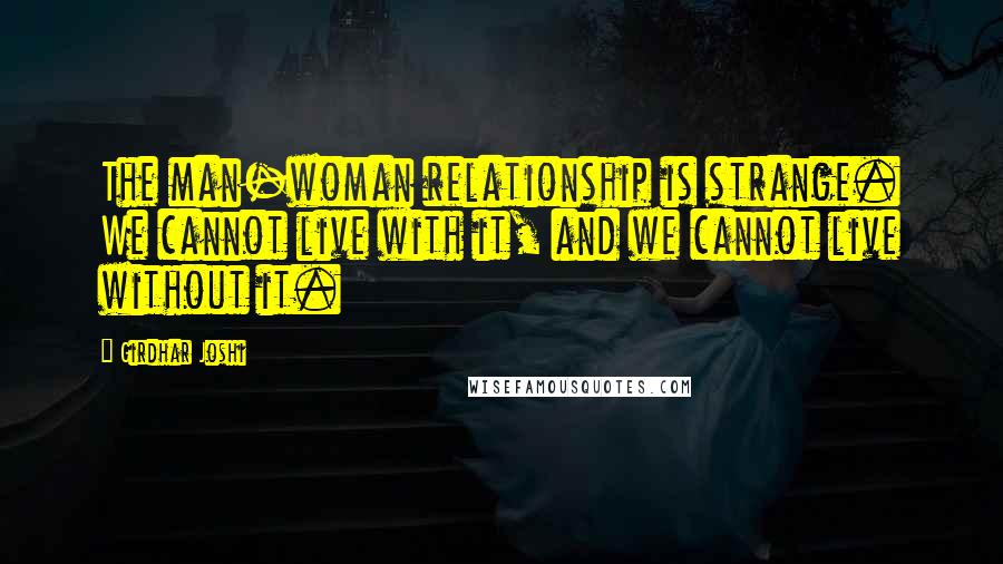 Girdhar Joshi Quotes: The man-woman relationship is strange. We cannot live with it, and we cannot live without it.