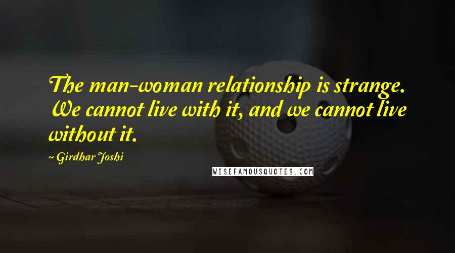 Girdhar Joshi Quotes: The man-woman relationship is strange. We cannot live with it, and we cannot live without it.