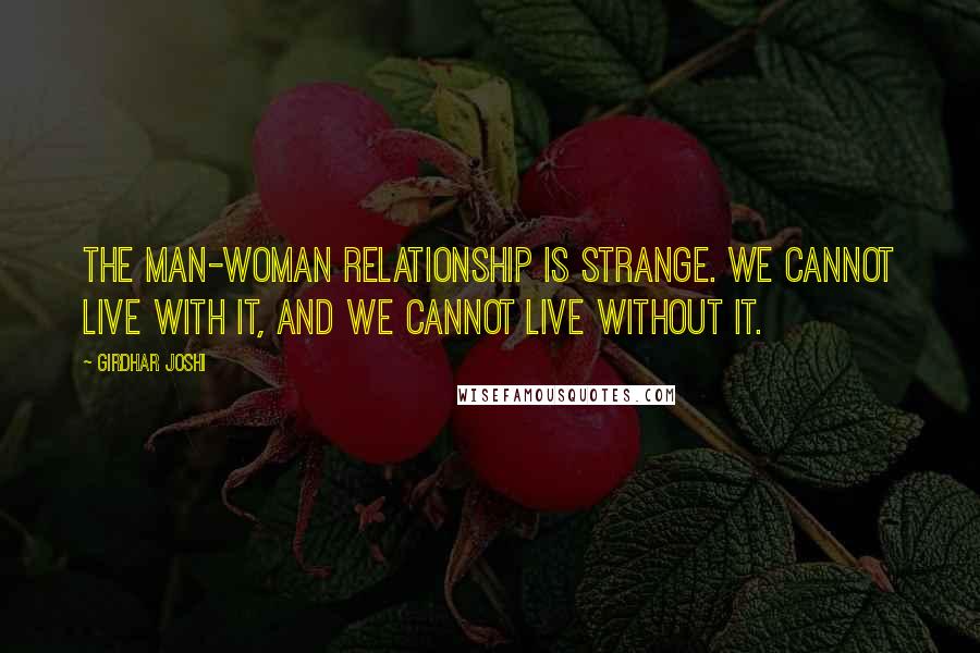 Girdhar Joshi Quotes: The man-woman relationship is strange. We cannot live with it, and we cannot live without it.