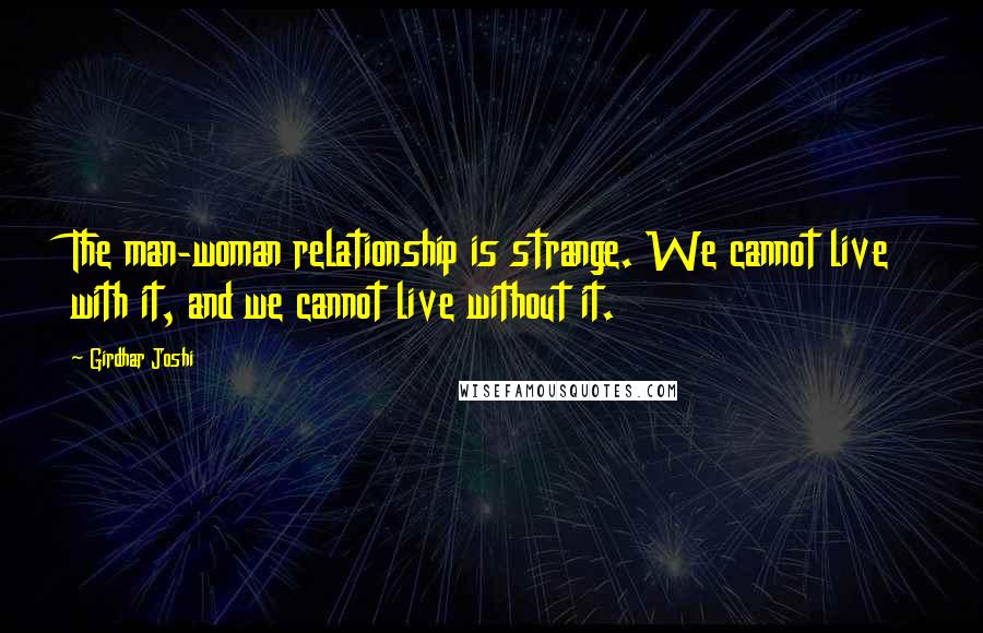 Girdhar Joshi Quotes: The man-woman relationship is strange. We cannot live with it, and we cannot live without it.