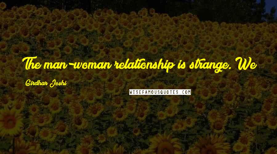 Girdhar Joshi Quotes: The man-woman relationship is strange. We cannot live with it, and we cannot live without it.