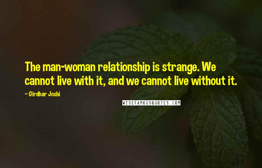 Girdhar Joshi Quotes: The man-woman relationship is strange. We cannot live with it, and we cannot live without it.