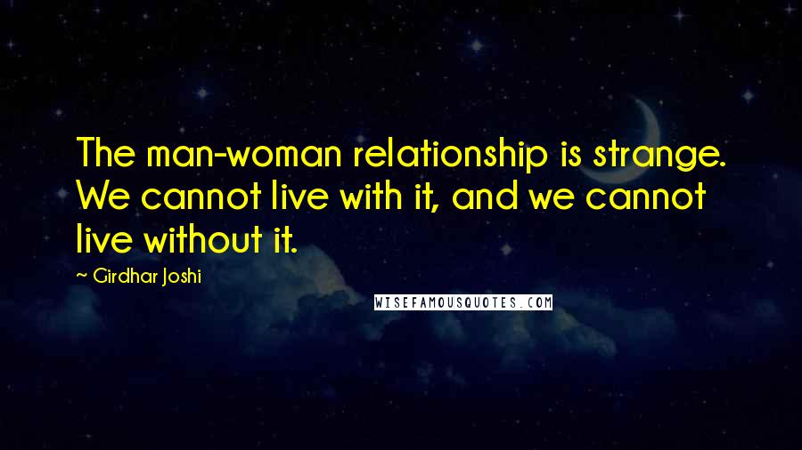 Girdhar Joshi Quotes: The man-woman relationship is strange. We cannot live with it, and we cannot live without it.